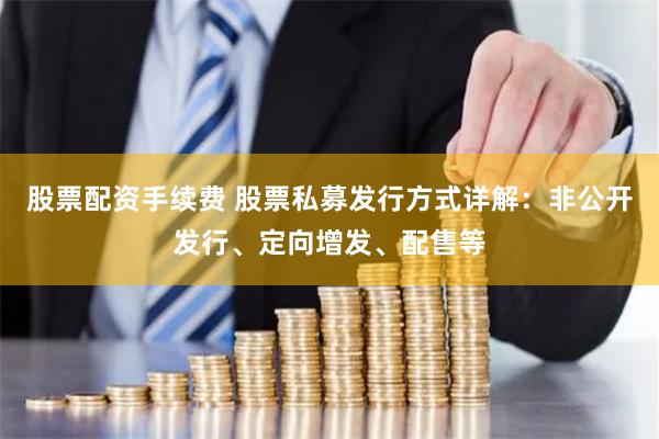 股票配资手续费 股票私募发行方式详解：非公开发行、定向增发、配售等