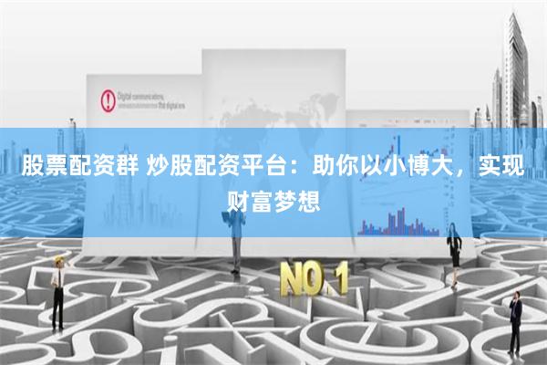 股票配资群 炒股配资平台：助你以小博大，实现财富梦想