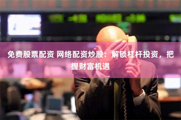 免费股票配资 网络配资炒股：解锁杠杆投资，把握财富机遇