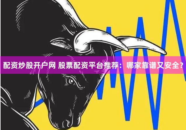配资炒股开户网 股票配资平台推荐：哪家靠谱又安全？