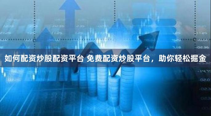 如何配资炒股配资平台 免费配资炒股平台，助你轻松掘金