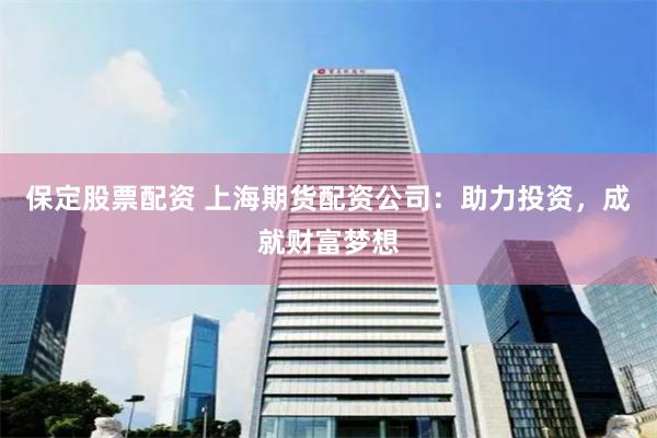 保定股票配资 上海期货配资公司：助力投资，成就财富梦想