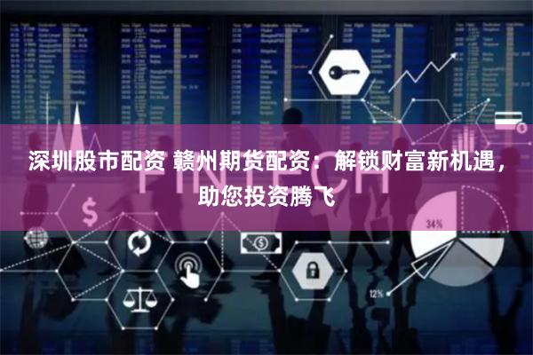 深圳股市配资 赣州期货配资：解锁财富新机遇，助您投资腾飞