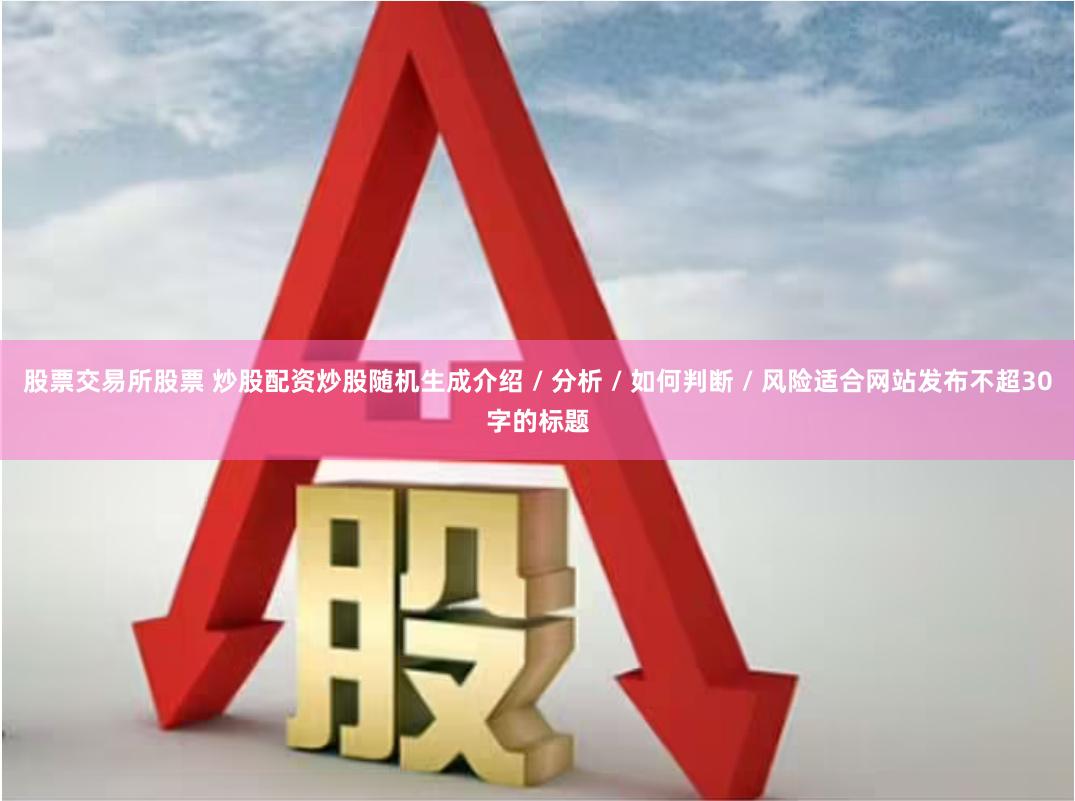 股票交易所股票 炒股配资炒股随机生成介绍 / 分析 / 如何判断 / 风险适合网站发布不超30字的标题