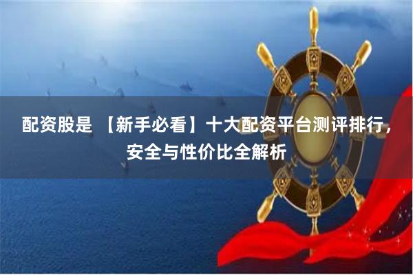 配资股是 【新手必看】十大配资平台测评排行，安全与性价比全解析